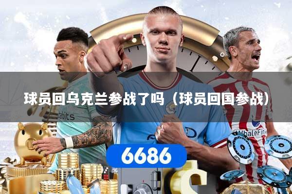 球员回乌克兰参战了吗（球员回国参战）