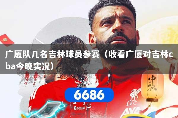 广厦队几名吉林球员参赛（收看广厦对吉林cba今晚实况）