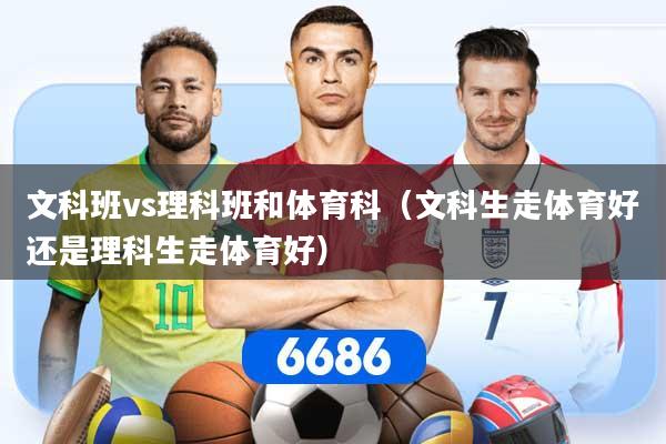 文科班vs理科班和体育科（文科生走体育好还是理科生走体育好）