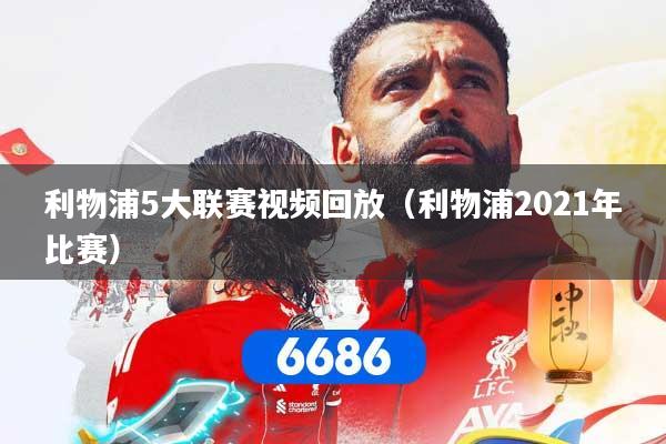 利物浦5大联赛视频回放（利物浦2021年比赛）