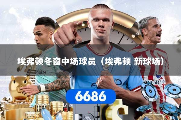 埃弗顿冬窗中场球员（埃弗顿 新球场）