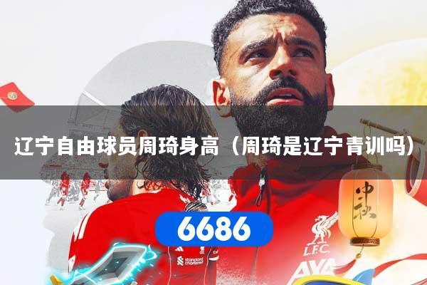 辽宁自由球员周琦身高（周琦是辽宁青训吗）