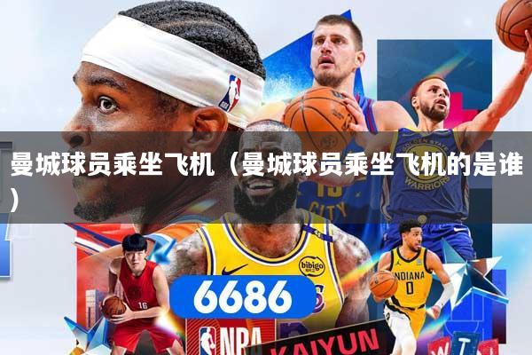 曼城球员乘坐飞机（曼城球员乘坐飞机的是谁）