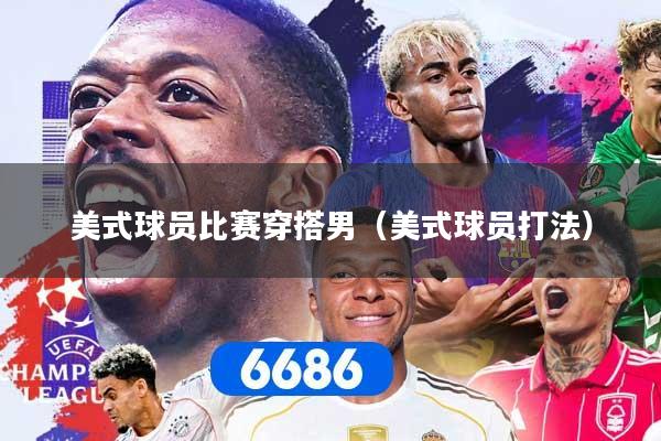 美式球员比赛穿搭男（美式球员打法）