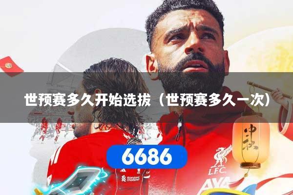 世预赛多久开始选拔（世预赛多久一次）