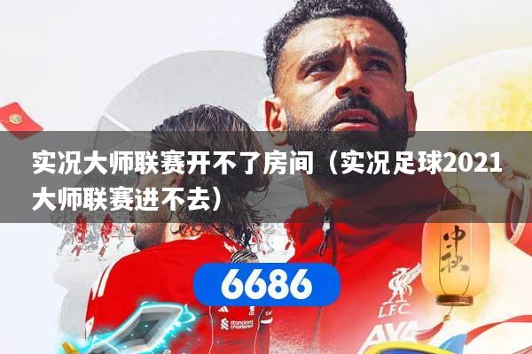 实况大师联赛开不了房间（实况足球2021大师联赛进不去）