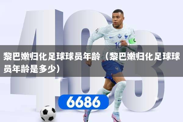 黎巴嫩归化足球球员年龄（黎巴嫩归化足球球员年龄是多少）