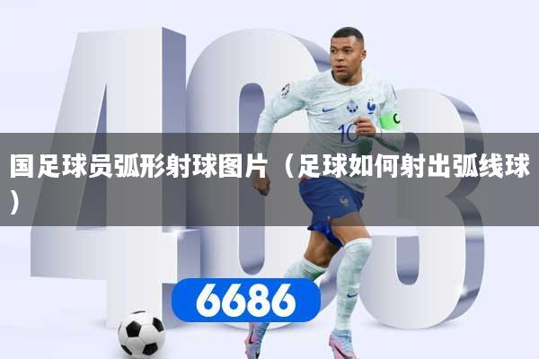 国足球员弧形射球图片（足球如何射出弧线球）